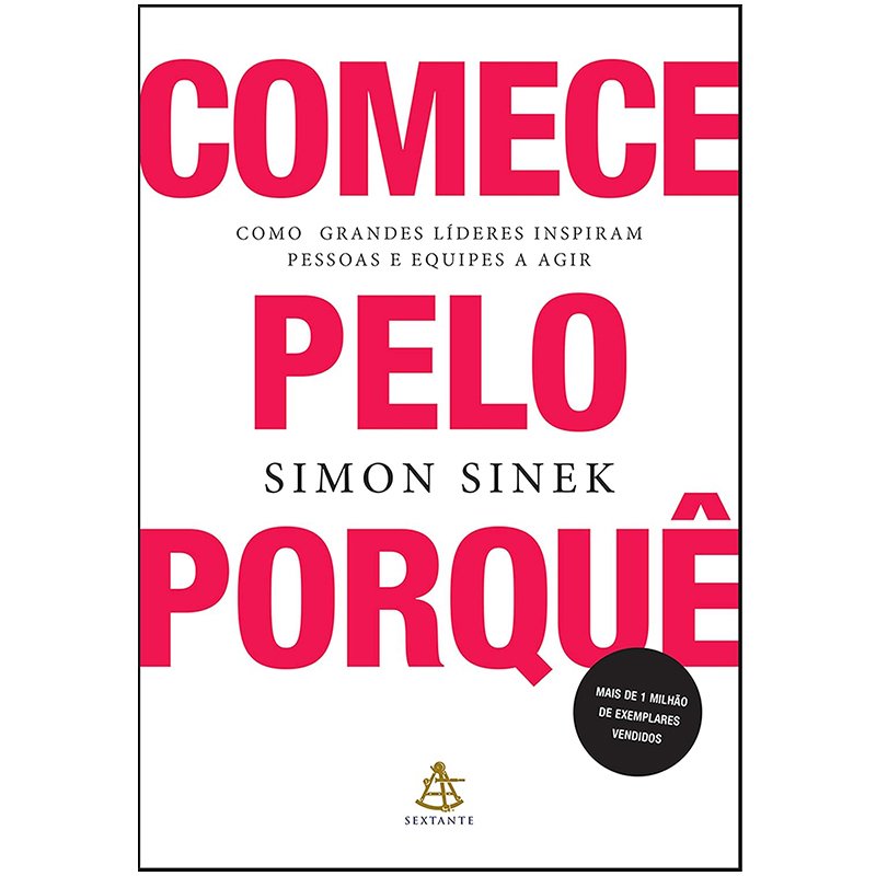 Comece Pelo Porquê: Como Grandes Líderes Inspiram Pessoas e Equipes a Agir